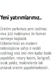 Haberler Yeni yatırımlarımız.. Üretim parkımıza yeni codimac viva 320 makinamız ile hizmet vermeye başladık. Etiketlerimizi en modern teknolojisine sahip 9 renkli codimag viva 340 mm kadar baskı yapabilen, rotary kesim, Serigrafi, sıcak yaldız, makinelerde lak atılarak üretim yapabilmektedir.